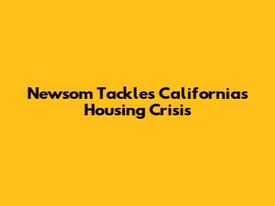 Newsom Tackles California's Housing Crisis