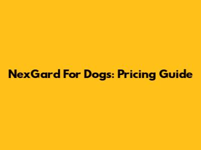 NexGard For Dogs: Pricing Guide