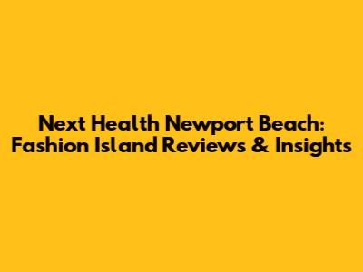 Next Health Newport Beach: Fashion Island Reviews & Insights