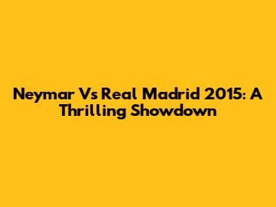Neymar Vs Real Madrid 2015: A Thrilling Showdown