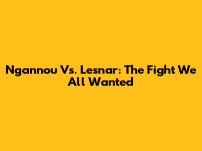 Ngannou Vs. Lesnar: The Fight We All Wanted