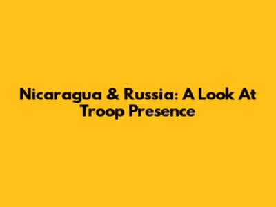 Nicaragua & Russia: A Look At Troop Presence