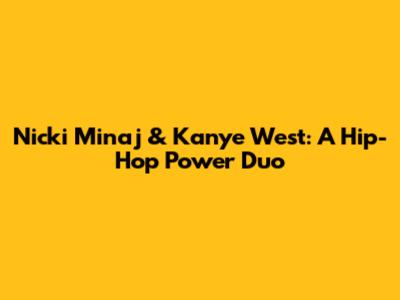 Nicki Minaj & Kanye West: A Hip-Hop Power Duo