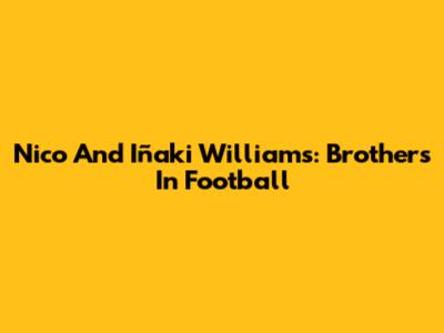 Nico And Iñaki Williams: Brothers In Football