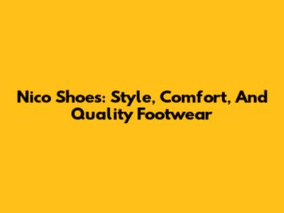 Nico Shoes: Style, Comfort, And Quality Footwear