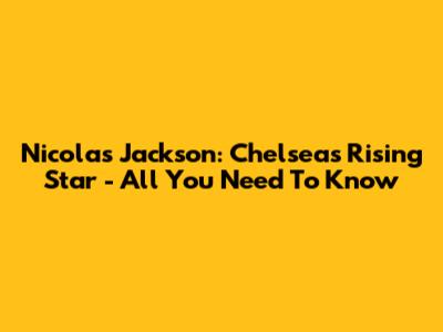 Nicolas Jackson: Chelsea's Rising Star - All You Need To Know