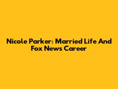 Nicole Parker: Married Life And Fox News Career