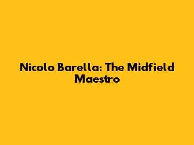 Nicolo Barella: The Midfield Maestro