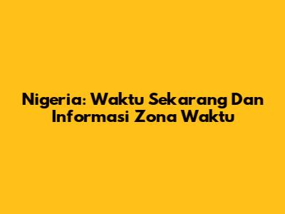 Nigeria: Waktu Sekarang Dan Informasi Zona Waktu