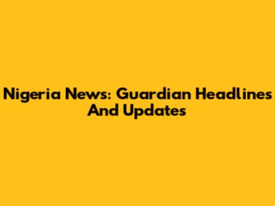 Nigeria News: Guardian Headlines And Updates