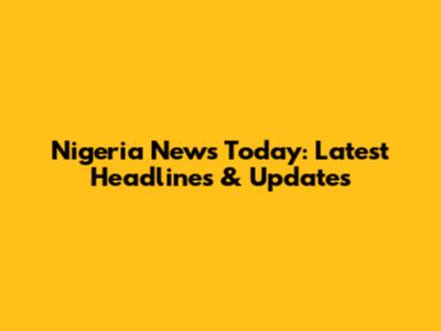 Nigeria News Today: Latest Headlines & Updates
