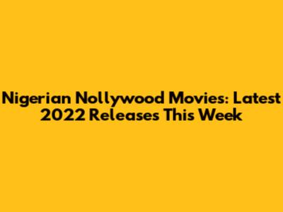 Nigerian Nollywood Movies: Latest 2022 Releases This Week