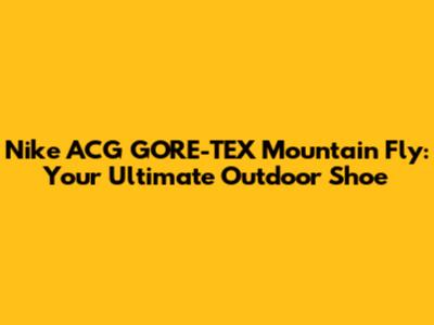 Nike ACG GORE-TEX Mountain Fly: Your Ultimate Outdoor Shoe