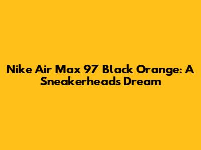 Nike Air Max 97 Black Orange: A Sneakerhead's Dream
