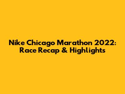 Nike Chicago Marathon 2022: Race Recap & Highlights