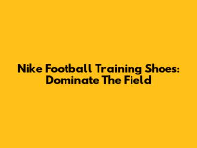 Nike Football Training Shoes: Dominate The Field