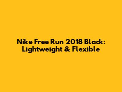 Nike Free Run 2018 Black: Lightweight & Flexible