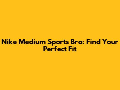 Nike Medium Sports Bra: Find Your Perfect Fit
