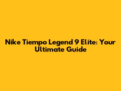 Nike Tiempo Legend 9 Elite: Your Ultimate Guide