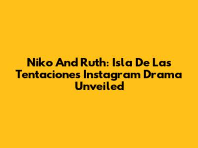 Niko And Ruth: Isla De Las Tentaciones Instagram Drama Unveiled