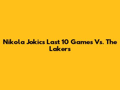 Nikola Jokic's Last 10 Games Vs. The Lakers