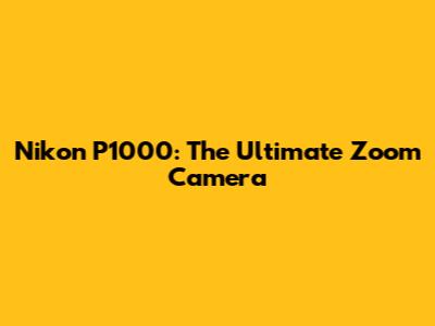 Nikon P1000: The Ultimate Zoom Camera