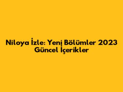 Niloya İzle: Yeni Bölümler 2023 Güncel İçerikler