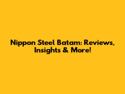 Nippon Steel Batam: Reviews, Insights & More!