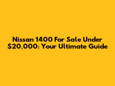 Nissan 1400 For Sale Under $20,000: Your Ultimate Guide
