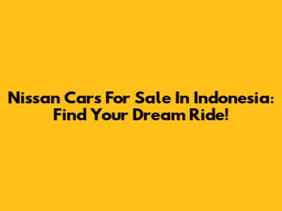Nissan Cars For Sale In Indonesia: Find Your Dream Ride!