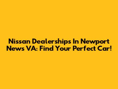 Nissan Dealerships In Newport News VA: Find Your Perfect Car!