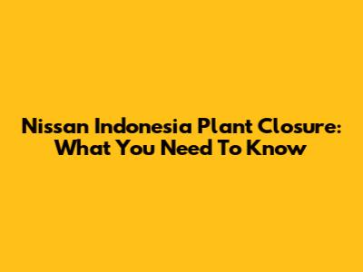 Nissan Indonesia Plant Closure: What You Need To Know