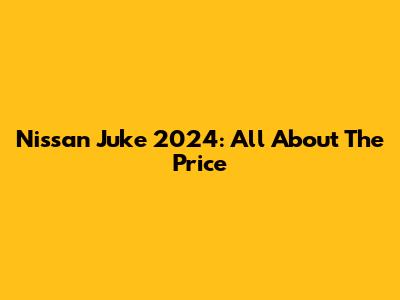 Nissan Juke 2024: All About The Price