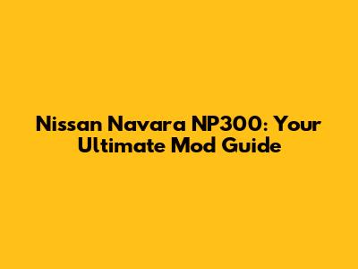 Nissan Navara NP300: Your Ultimate Mod Guide