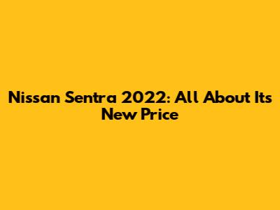 Nissan Sentra 2022: All About Its New Price