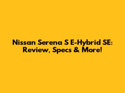 Nissan Serena S E-Hybrid SE: Review, Specs & More!