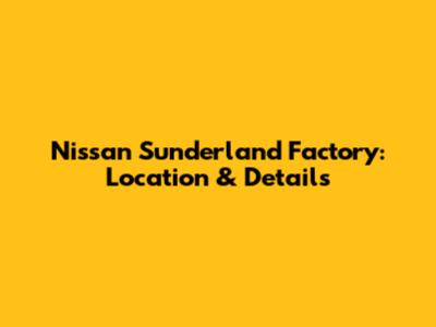 Nissan Sunderland Factory: Location & Details