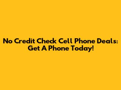 No Credit Check Cell Phone Deals: Get A Phone Today!