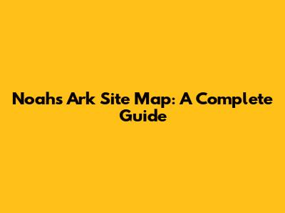 Noah's Ark Site Map: A Complete Guide
