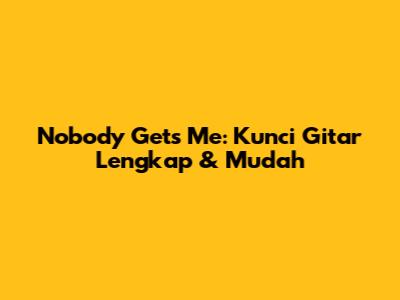 Nobody Gets Me: Kunci Gitar Lengkap & Mudah