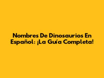Nombres De Dinosaurios En Español: ¡La Guía Completa!