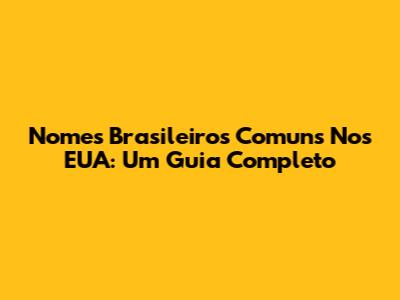 Nomes Brasileiros Comuns Nos EUA: Um Guia Completo