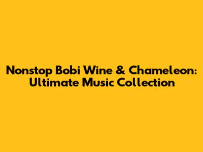 Nonstop Bobi Wine & Chameleon: Ultimate Music Collection