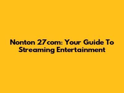 Nonton 27com: Your Guide To Streaming Entertainment