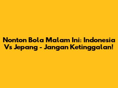 Nonton Bola Malam Ini: Indonesia Vs Jepang - Jangan Ketinggalan!