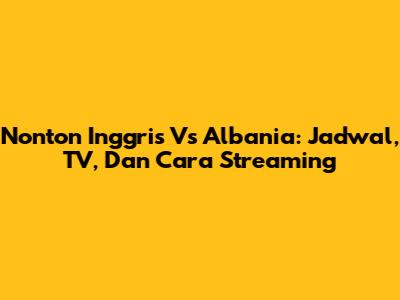 Nonton Inggris Vs Albania: Jadwal, TV, Dan Cara Streaming