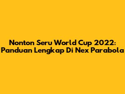 Nonton Seru World Cup 2022: Panduan Lengkap Di Nex Parabola