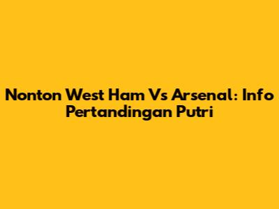 Nonton West Ham Vs Arsenal: Info Pertandingan Putri