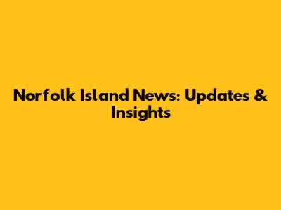Norfolk Island News: Updates & Insights
