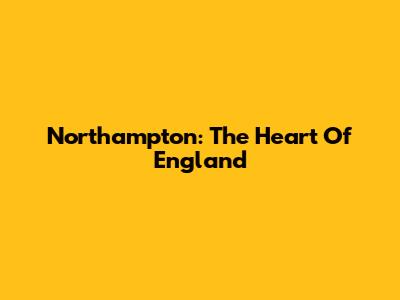 Northampton: The Heart Of England